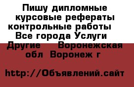 Пишу дипломные курсовые рефераты контрольные работы  - Все города Услуги » Другие   . Воронежская обл.,Воронеж г.
